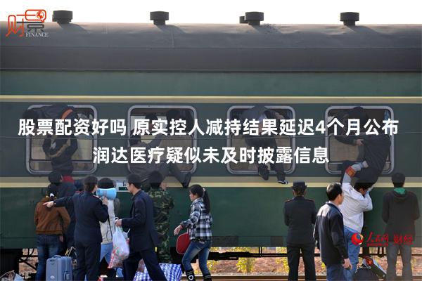股票配资好吗 原实控人减持结果延迟4个月公布 润达医疗疑似未及时披露信息