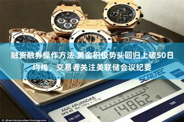 融资融券操作方法 黄金积极势头回归上破50日均线，交易者关注美联储会议纪要