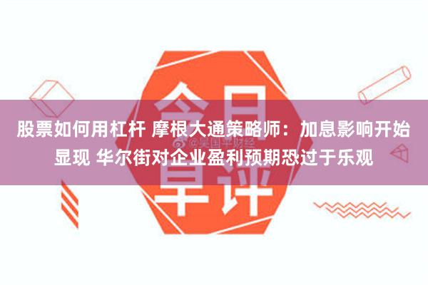 股票如何用杠杆 摩根大通策略师：加息影响开始显现 华尔街对企业盈利预期恐过于乐观