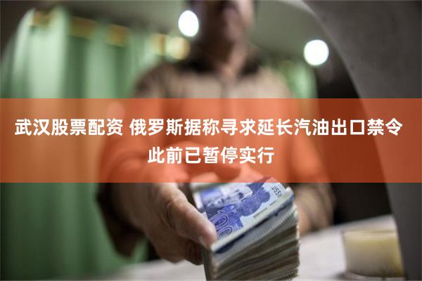 武汉股票配资 俄罗斯据称寻求延长汽油出口禁令 此前已暂停实行
