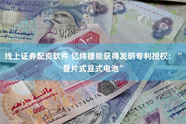 线上证券配资软件 亿纬锂能获得发明专利授权：“叠片式豆式电池”