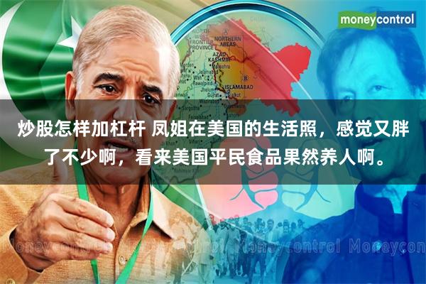 炒股怎样加杠杆 凤姐在美国的生活照，感觉又胖了不少啊，看来美国平民食品果然养人啊。