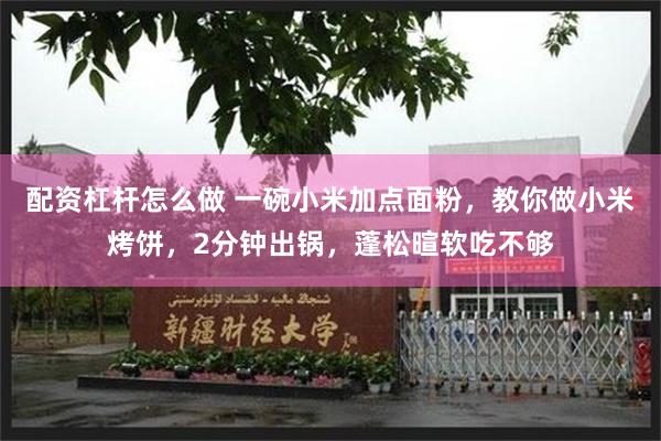 配资杠杆怎么做 一碗小米加点面粉，教你做小米烤饼，2分钟出锅，蓬松暄软吃不够