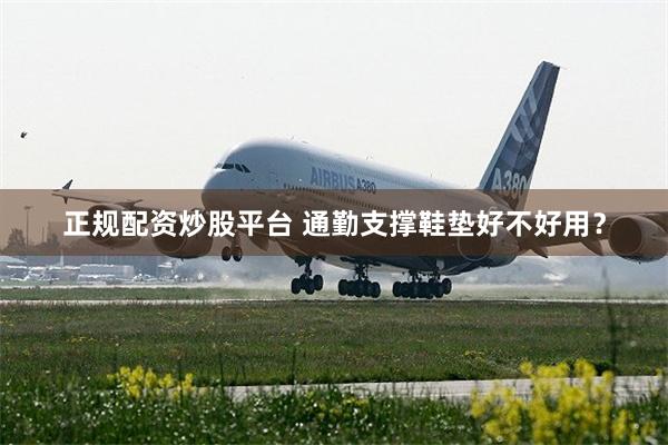 正规配资炒股平台 通勤支撑鞋垫好不好用？