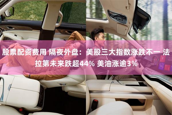 股票配资费用 隔夜外盘：美股三大指数涨跌不一 法拉第未来跌超44% 美油涨逾3%
