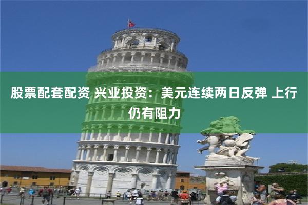 股票配套配资 兴业投资：美元连续两日反弹 上行仍有阻力