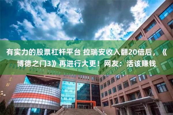 有实力的股票杠杆平台 拉瑞安收入翻20倍后，《博德之门3》再进行大更！网友：活该赚钱