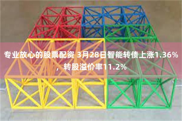 专业放心的股票配资 3月28日智能转债上涨1.36%，转股溢价率11.2%