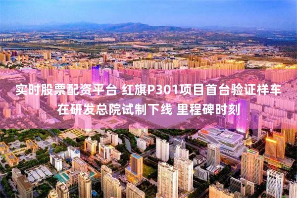 实时股票配资平台 红旗P301项目首台验证样车在研发总院试制下线 里程碑时刻