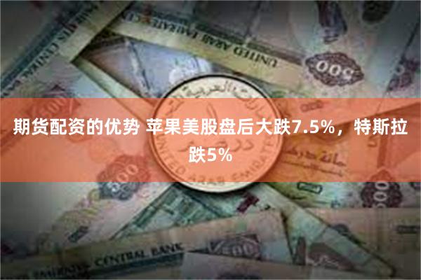 期货配资的优势 苹果美股盘后大跌7.5%，特斯拉跌5%