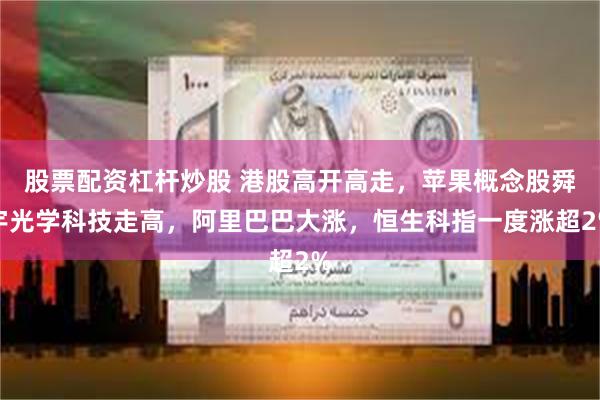 股票配资杠杆炒股 港股高开高走，苹果概念股舜宇光学科技走高，阿里巴巴大涨，恒生科指一度涨超2%