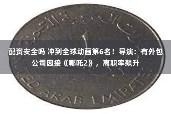 配资安全吗 冲到全球动画第6名！导演：有外包公司因接《哪吒2》，离职率飙升
