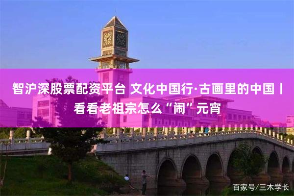 智沪深股票配资平台 文化中国行·古画里的中国丨看看老祖宗怎么“闹”元宵