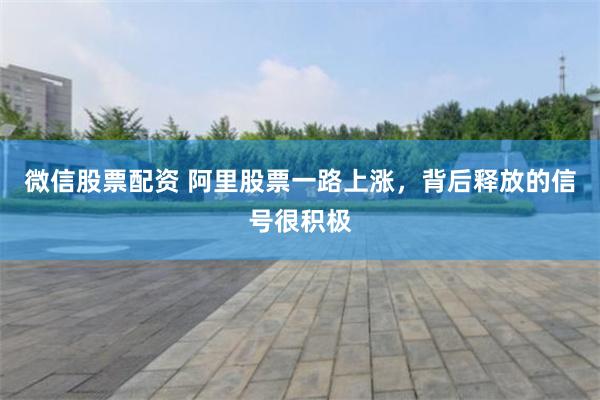 微信股票配资 阿里股票一路上涨，背后释放的信号很积极