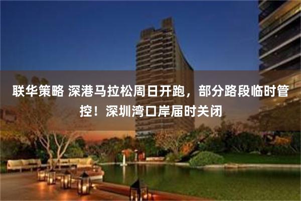 联华策略 深港马拉松周日开跑，部分路段临时管控！深圳湾口岸届时关闭