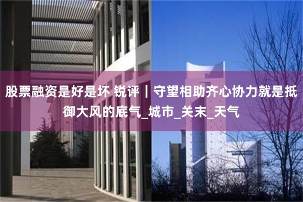 股票融资是好是坏 锐评｜守望相助齐心协力就是抵御大风的底气_城市_关末_天气