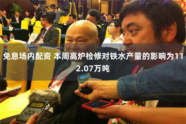 免息场内配资 本周高炉检修对铁水产量的影响为112.07万吨
