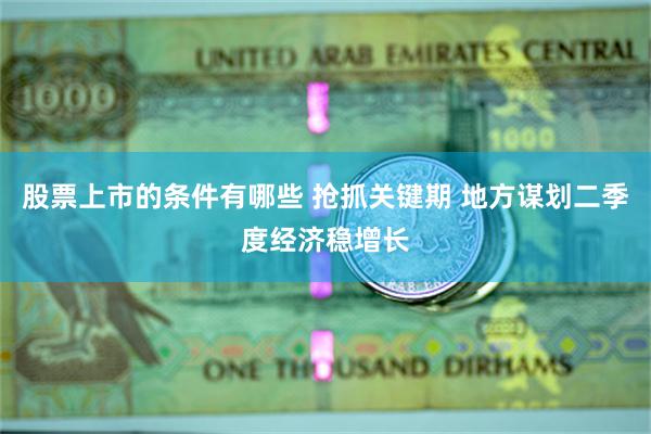 股票上市的条件有哪些 抢抓关键期 地方谋划二季度经济稳增长