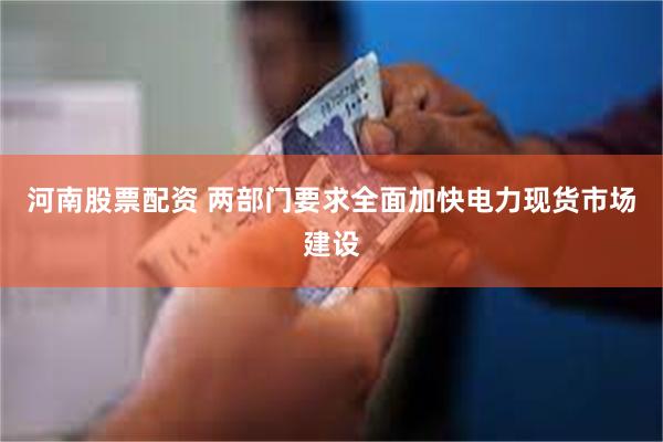 河南股票配资 两部门要求全面加快电力现货市场建设