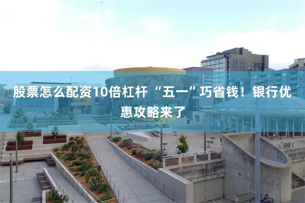 股票怎么配资10倍杠杆 “五一”巧省钱！银行优惠攻略来了