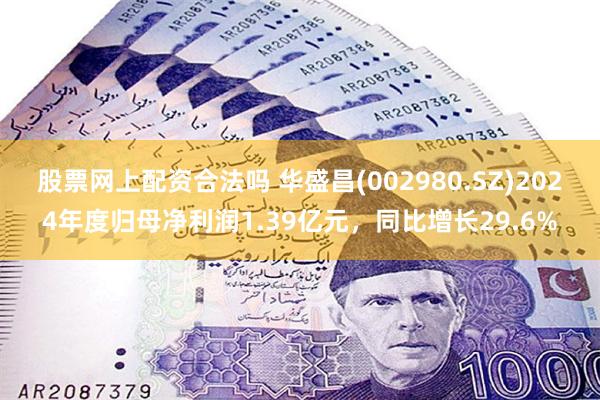 股票网上配资合法吗 华盛昌(002980.SZ)2024年度归母净利润1.39亿元，同比增长29.6%