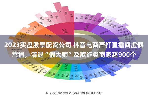 2023实盘股票配资公司 抖音电商严打直播间虚假营销，清退“假大师”及欺诈类商家超900个