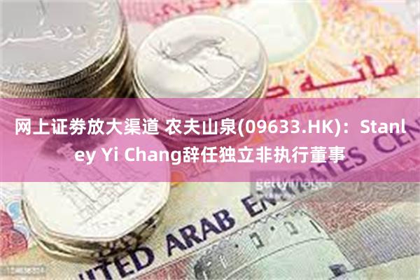 网上证劵放大渠道 农夫山泉(09633.HK)：Stanley Yi Chang辞任独立非执行董事