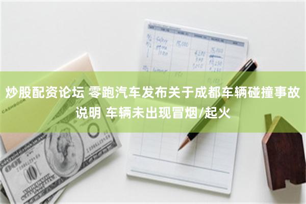 炒股配资论坛 零跑汽车发布关于成都车辆碰撞事故说明 车辆未出现冒烟/起火