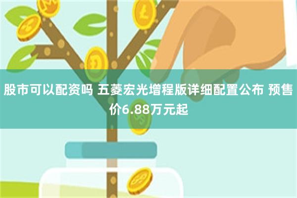 股市可以配资吗 五菱宏光增程版详细配置公布 预售价6.88万元起