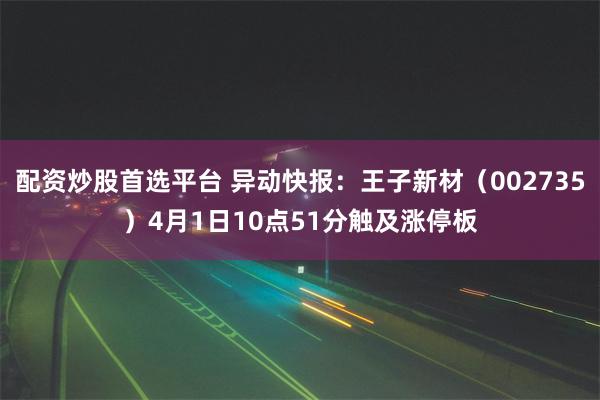 配资炒股首选平台 异动快报：王子新材（002735）4月1日10点51分触及涨停板
