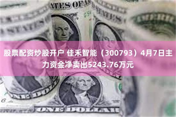 股票配资炒股开户 佳禾智能（300793）4月7日主力资金净卖出5243.76万元