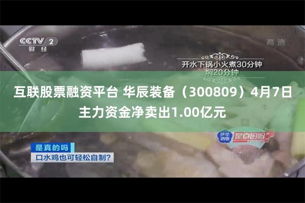 互联股票融资平台 华辰装备（300809）4月7日主力资金净卖出1.00亿元