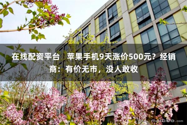 在线配资平台   苹果手机9天涨价500元？经销商：有价无市，没人敢收
