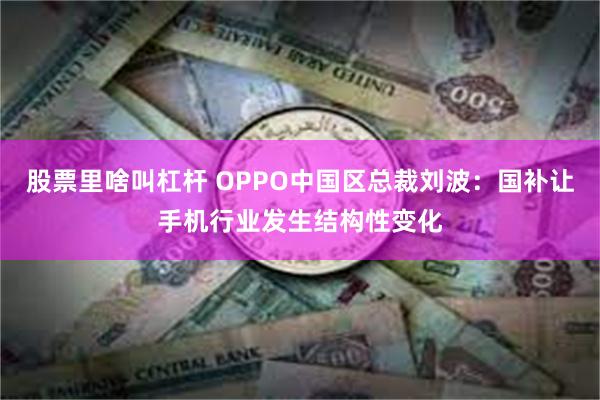 股票里啥叫杠杆 OPPO中国区总裁刘波：国补让手机行业发生结构性变化