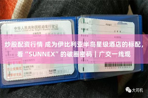 炒股配资行情 成为伊比利亚半岛星级酒店的标配，看“SUNNEX”的破圈密码｜广交一线观