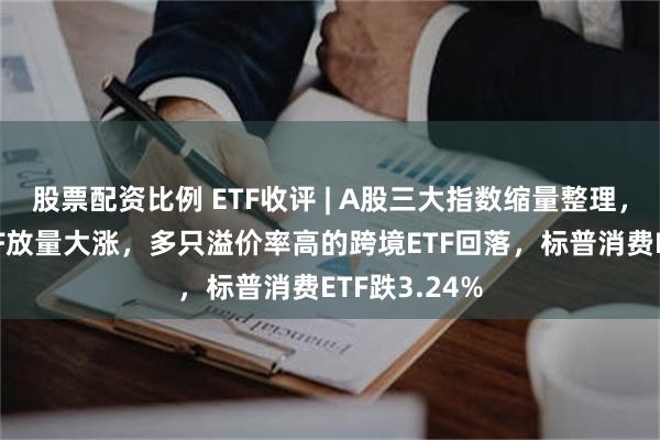 股票配资比例 ETF收评 | A股三大指数缩量整理，新兴亚洲ETF放量大涨，多只溢价率高的跨境ETF回落，标普消费ETF跌3.24%