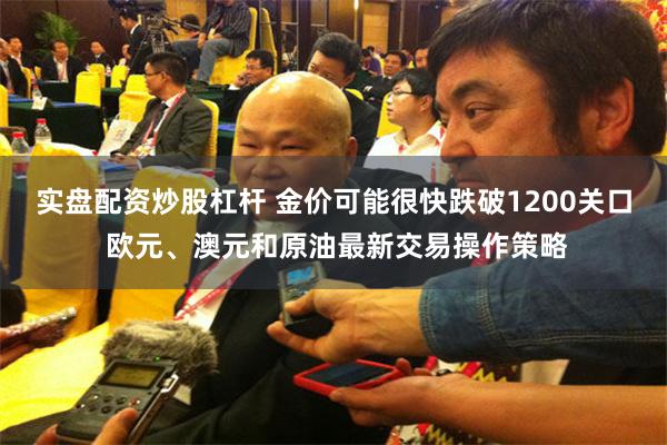 实盘配资炒股杠杆 金价可能很快跌破1200关口 欧元、澳元和原油最新交易操作策略
