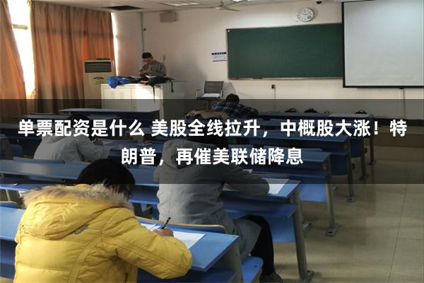 单票配资是什么 美股全线拉升，中概股大涨！特朗普，再催美联储降息