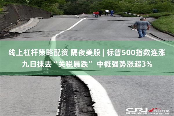 线上杠杆策略配资 隔夜美股 | 标普500指数连涨九日抹去“关税暴跌” 中概强势涨超3%