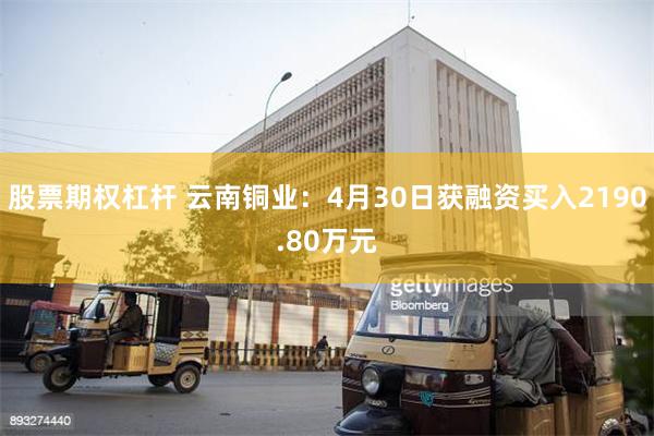 股票期权杠杆 云南铜业：4月30日获融资买入2190.80万元