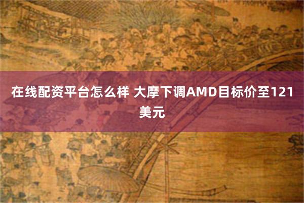 在线配资平台怎么样 大摩下调AMD目标价至121美元