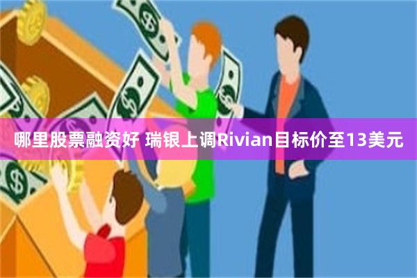 哪里股票融资好 瑞银上调Rivian目标价至13美元