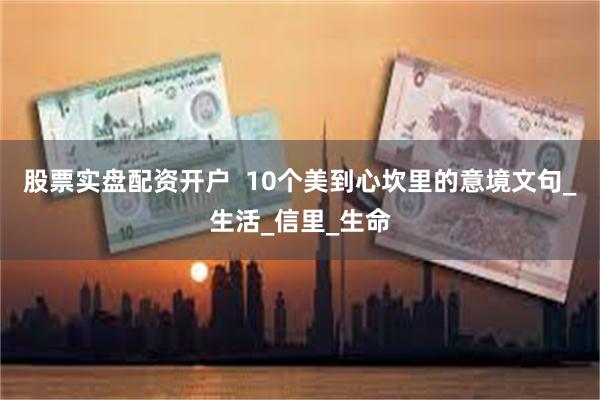股票实盘配资开户  10个美到心坎里的意境文句_生活_信里_生命
