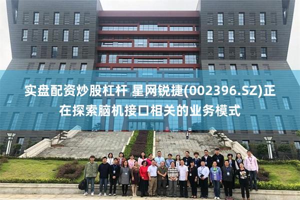 实盘配资炒股杠杆 星网锐捷(002396.SZ)正在探索脑机接口相关的业务模式
