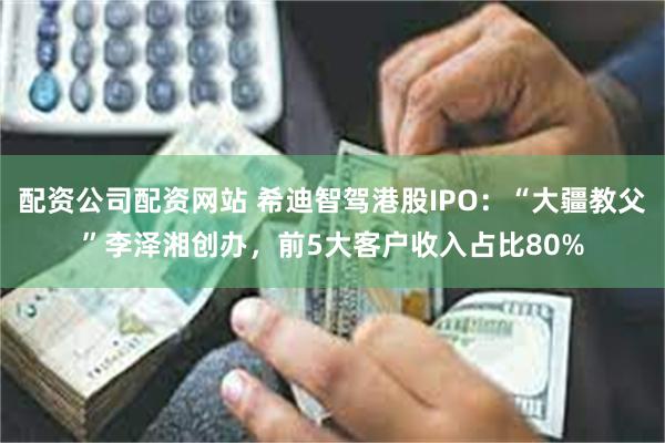 配资公司配资网站 希迪智驾港股IPO：“大疆教父”李泽湘创办，前5大客户收入占比80%