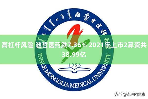 高杠杆风险 迪哲医药跌7.36% 2021年上市2募资共38.99亿