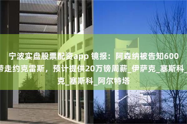 宁波实盘股票配资app 镜报：阿森纳被告知6000万镑可带走约克雷斯，预计提供20万镑周薪_伊萨克_塞斯科_阿尔特塔