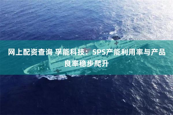 网上配资查询 孚能科技：SPS产能利用率与产品良率稳步爬升