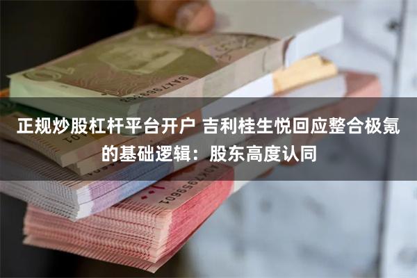 正规炒股杠杆平台开户 吉利桂生悦回应整合极氪的基础逻辑：股东高度认同