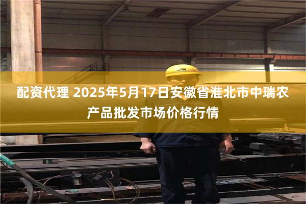 配资代理 2025年5月17日安徽省淮北市中瑞农产品批发市场价格行情